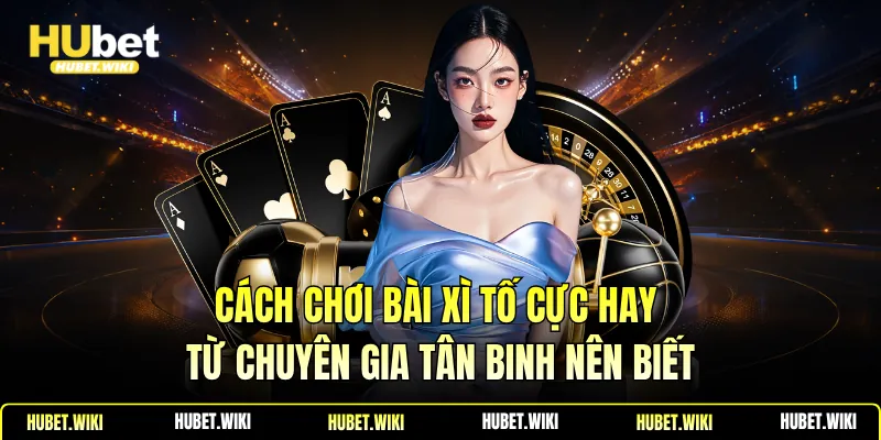 Cách Chơi Bài Xì Tố Cực Hay Từ Chuyên Gia Tân Binh Nên Biết