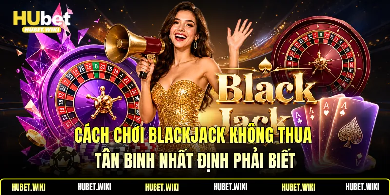 Cách Chơi Blackjack Không Thua Tân Binh Nhất Định Phải Biết