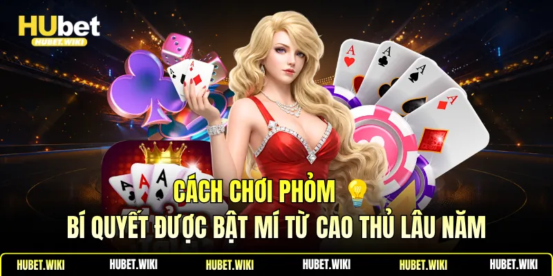 Cách Chơi Phỏm 💡 Bí Quyết Được Bật Mí Từ Cao Thủ Lâu Năm